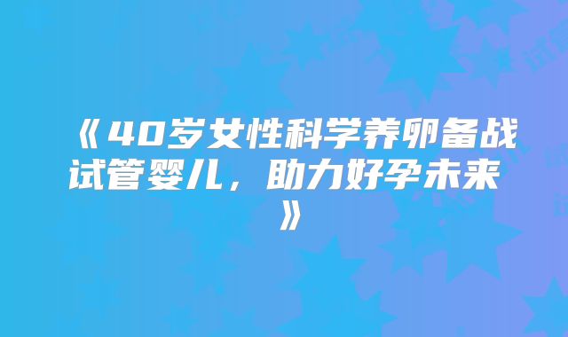 《40岁女性科学养卵备战试管婴儿,助力好孕未来》