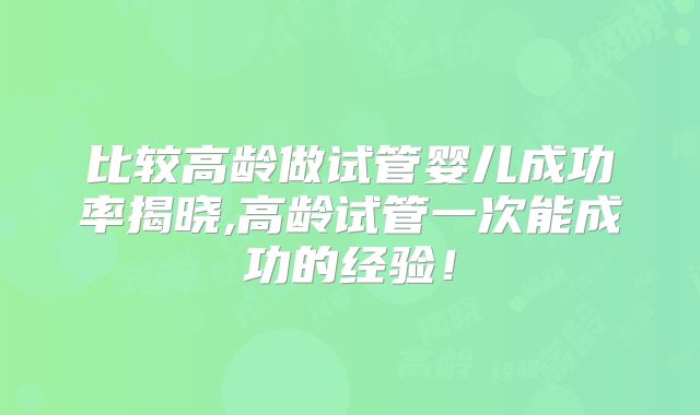 比较高龄做试管婴儿成功率揭晓,高龄试管一次能成功的经验！