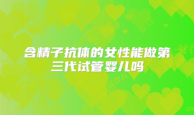 含精子抗体的女性能做第三代试管婴儿吗