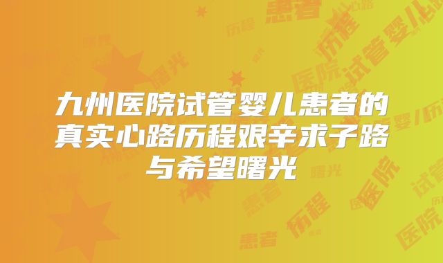 九州医院试管婴儿患者的真实心路历程艰辛求子路与希望曙光