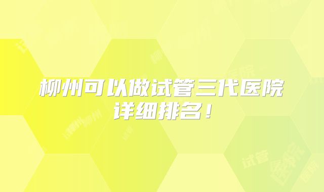柳州可以做试管三代医院详细排名!