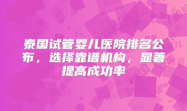 泰国试管婴儿医院排名公布，选择靠谱机构，显著提高成功率