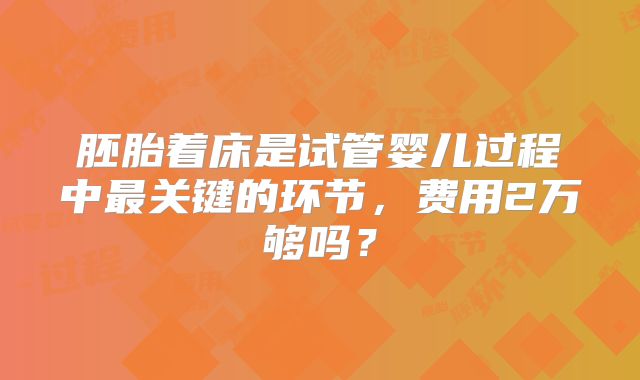 胚胎着床是试管婴儿过程中最关键的环节，费用2万够吗？
