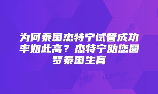 为何泰国杰特宁试管成功率如此高？杰特宁助您圆梦泰国生育