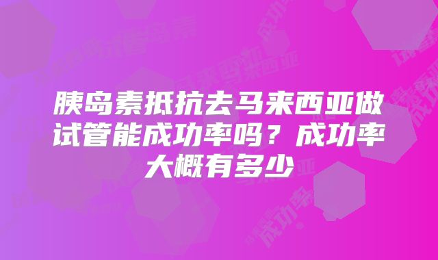 胰岛素抵抗去马来西亚做试管能成功率吗？成功率大概有多少