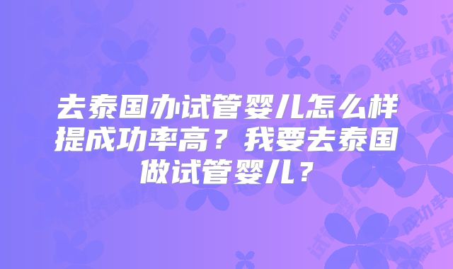 去泰国办试管婴儿怎么样提成功率高?我要去泰国做试管婴儿?