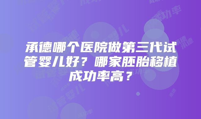 承德哪个医院做第三代试管婴儿好？哪家胚胎移植成功率高？