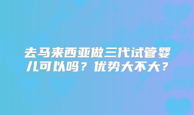 去马来西亚做三代试管婴儿可以吗？优势大不大？