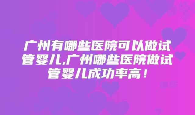 广州有哪些医院可以做试管婴儿,广州哪些医院做试管婴儿成功率高!