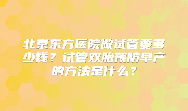 北京东方医院做试管要多少钱?试管双胎预防早产的方法是什么?