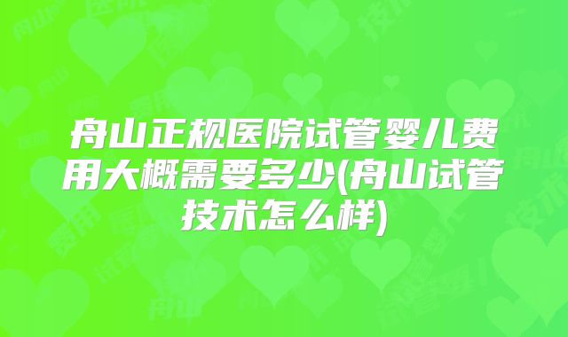 舟山正规医院试管婴儿费用大概需要多少(舟山试管技术怎么样)