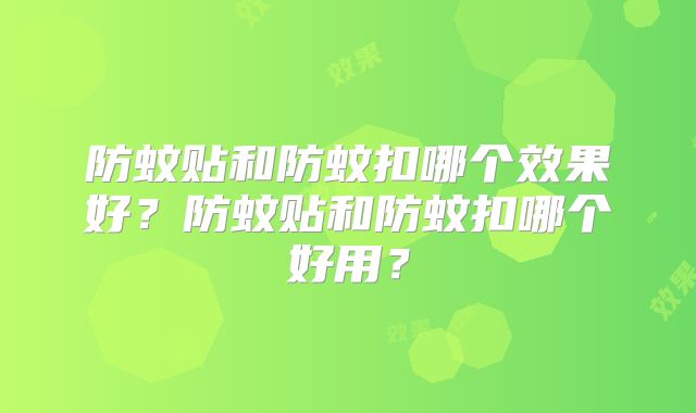 防蚊贴和防蚊扣哪个效果好?防蚊贴和防蚊扣哪个好用?
