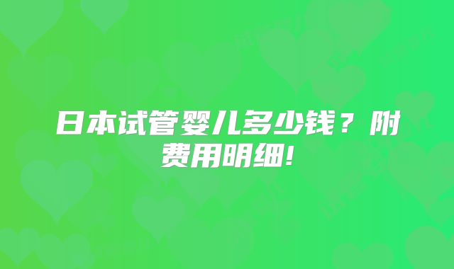 日本试管婴儿多少钱？附费用明细!