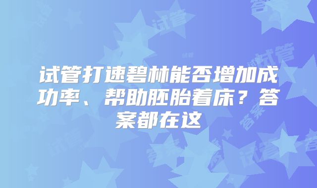 试管打速碧林能否增加成功率、帮助胚胎着床？答案都在这