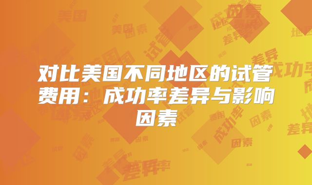对比美国不同地区的试管费用：成功率差异与影响因素