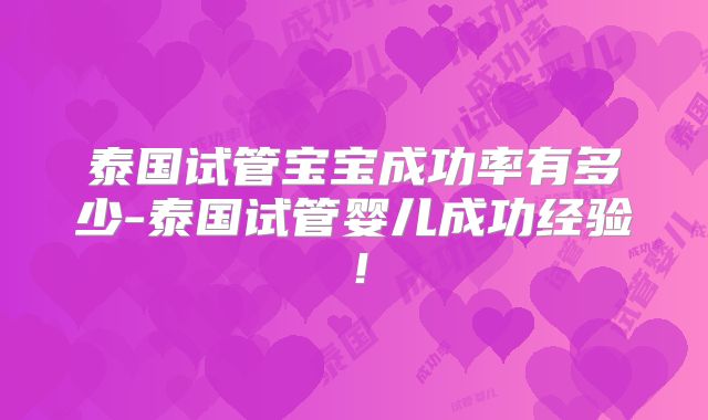 泰国试管宝宝成功率有多少-泰国试管婴儿成功经验!