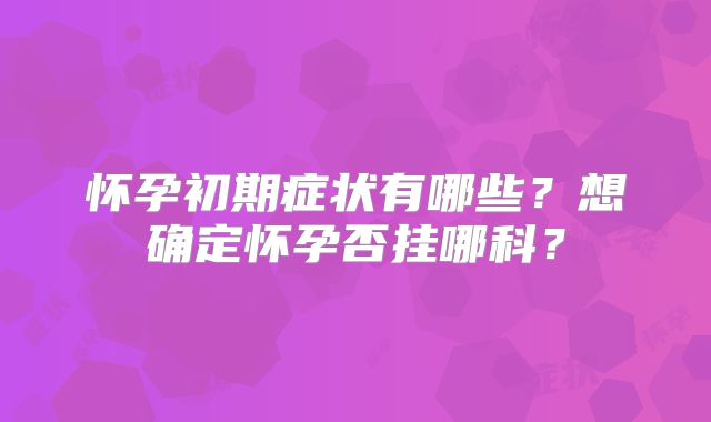 怀孕初期症状有哪些？想确定怀孕否挂哪科？