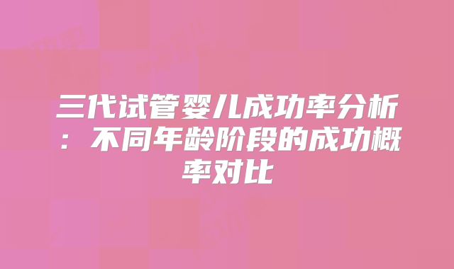 三代试管婴儿成功率分析：不同年龄阶段的成功概率对比