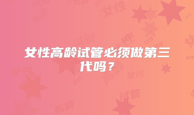 女性高龄试管必须做第三代吗?