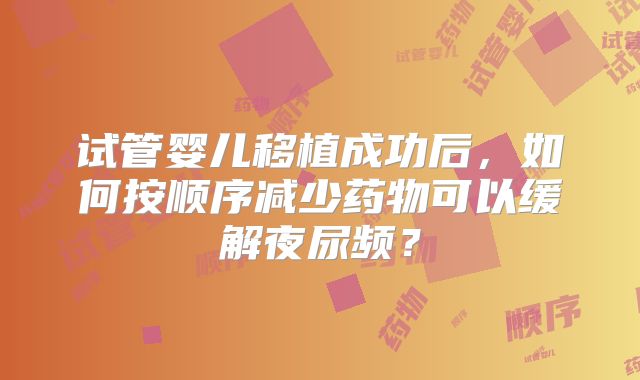 试管婴儿移植成功后,如何按顺序减少药物可以缓解夜尿频?