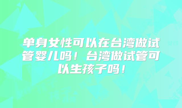 单身女性可以在台湾做试管婴儿吗！台湾做试管可以生孩子吗！