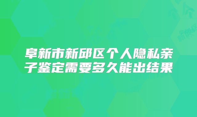 阜新市新邱区个人隐私亲子鉴定需要多久能出结果