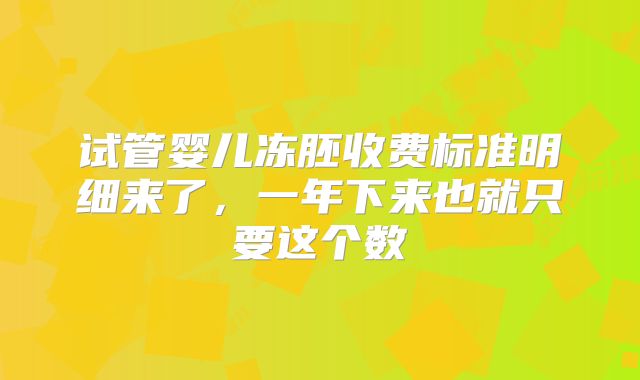 试管婴儿冻胚收费标准明细来了,一年下来也就只要这个数