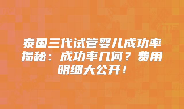 泰国三代试管婴儿成功率揭秘：成功率几何？费用明细大公开！