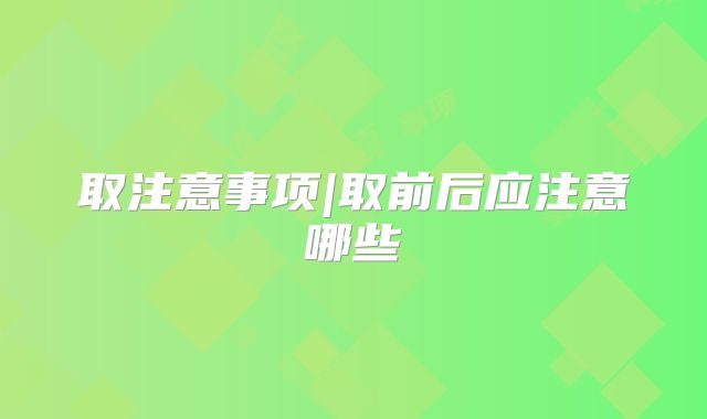 取注意事项|取前后应注意哪些