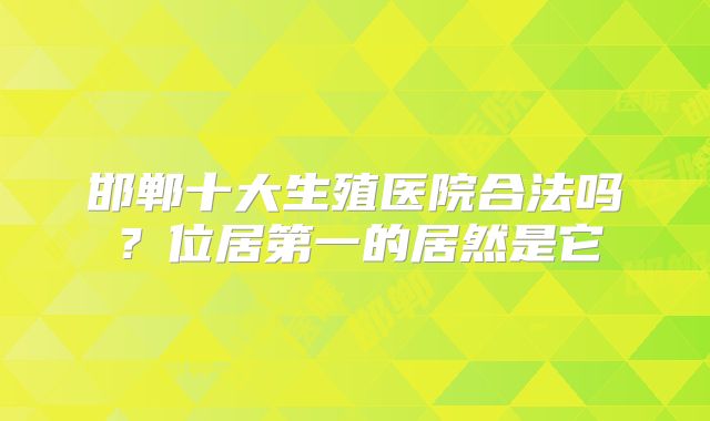邯郸十大生殖医院合法吗？位居第一的居然是它