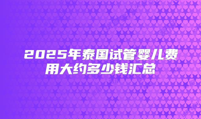 2025年泰国试管婴儿费用大约多少钱汇总