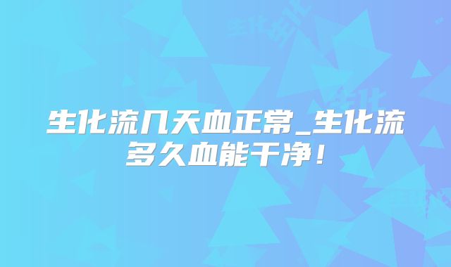 生化流几天血正常_生化流多久血能干净！