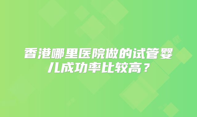 香港哪里医院做的试管婴儿成功率比较高?