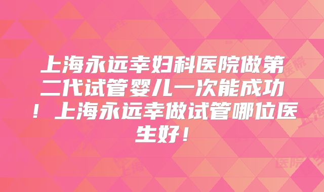 上海永远幸妇科医院做第二代试管婴儿一次能成功!上海永远幸做试管哪位医生好!