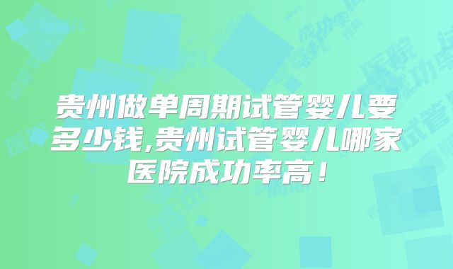 贵州做单周期试管婴儿要多少钱,贵州试管婴儿哪家医院成功率高!