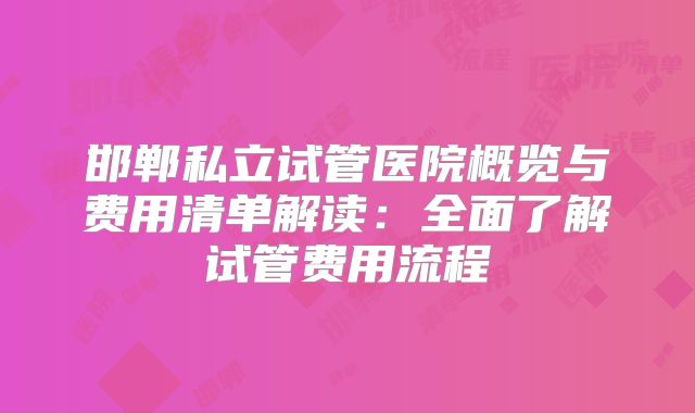邯郸私立试管医院概览与费用清单解读：全面了解试管费用流程