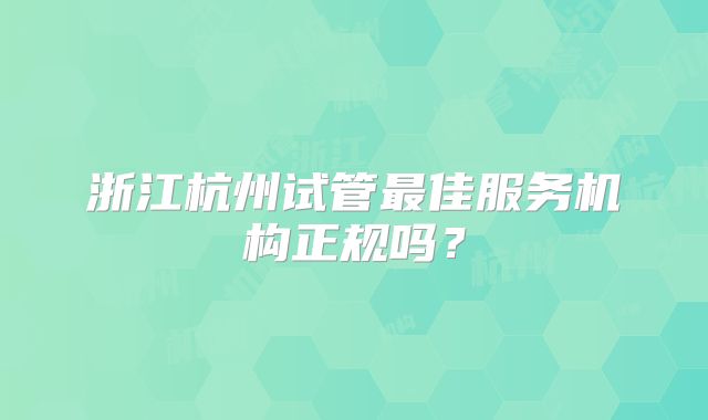 浙江杭州试管最佳服务机构正规吗？