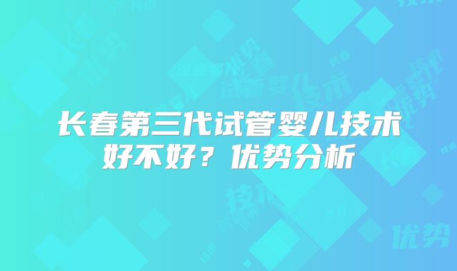 长春第三代试管婴儿技术好不好？优势分析