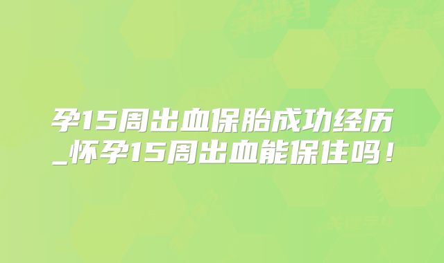 孕15周出血保胎成功经历_怀孕15周出血能保住吗!