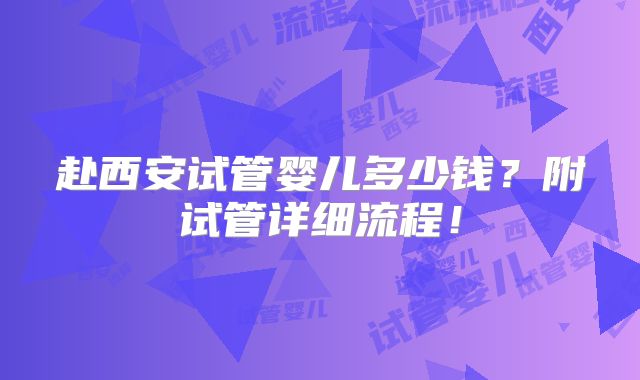 赴西安试管婴儿多少钱？附试管详细流程！
