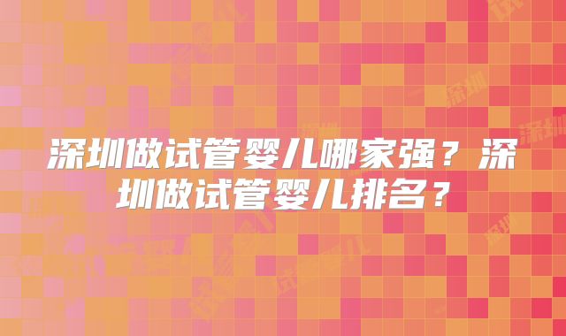 深圳做试管婴儿哪家强?深圳做试管婴儿排名?