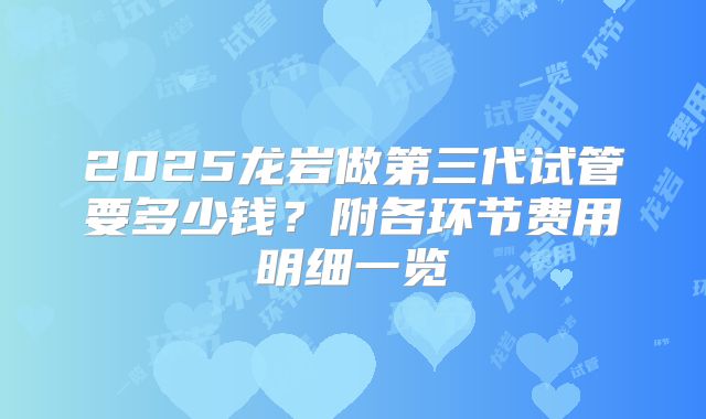 2025龙岩做第三代试管要多少钱?附各环节费用明细一览