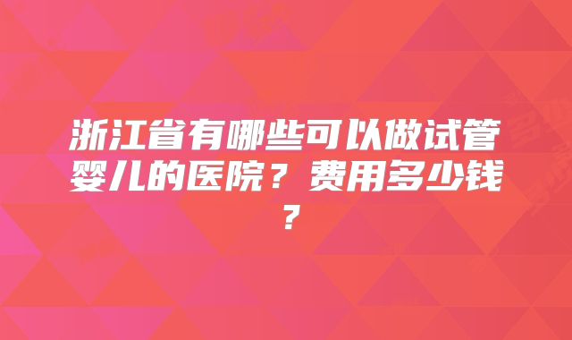 浙江省有哪些可以做试管婴儿的医院？费用多少钱？