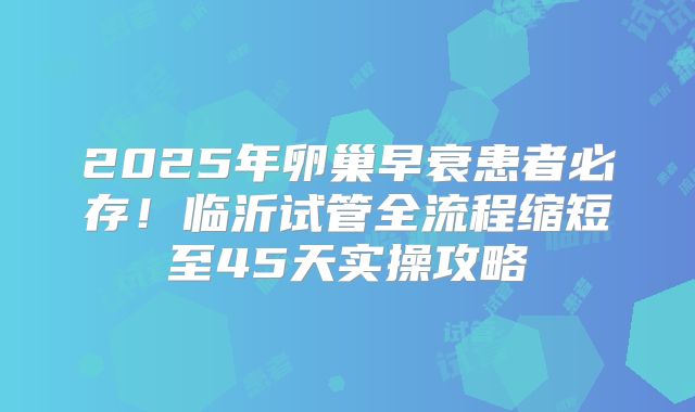 2025年卵巢早衰患者必存！临沂试管全流程缩短至45天实操攻略