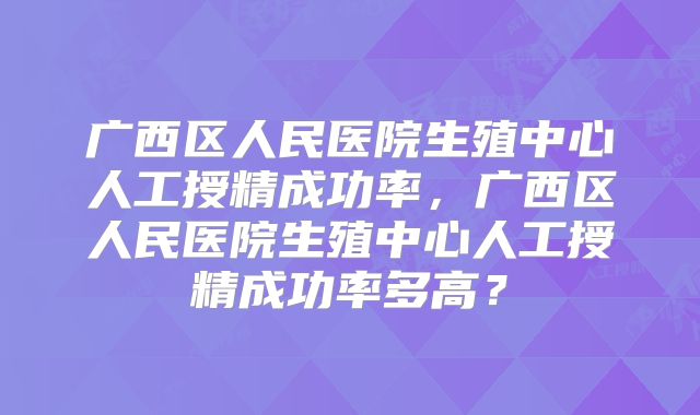 广西区人民医院生殖中心人工授精成功率，广西区人民医院生殖中心人工授精成功率多高？