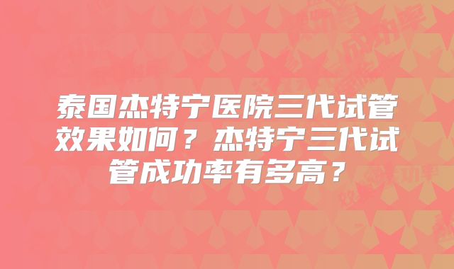 泰国杰特宁医院三代试管效果如何？杰特宁三代试管成功率有多高？