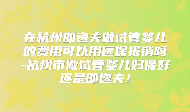 在杭州邵逸夫做试管婴儿的费用可以用医保报销吗-杭州市做试管婴儿妇保好还是邵逸夫!