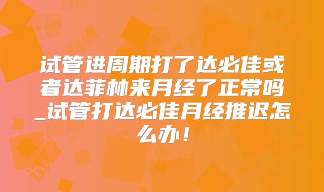 试管进周期打了达必佳或者达菲林来月经了正常吗_试管打达必佳月经推迟怎么办!