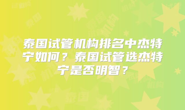 泰国试管机构排名中杰特宁如何?泰国试管选杰特宁是否明智?