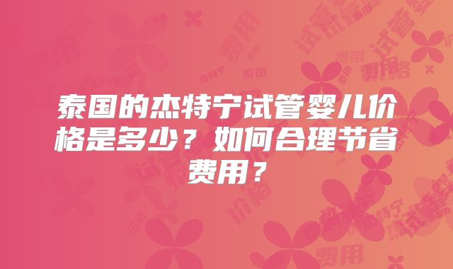 泰国的杰特宁试管婴儿价格是多少？如何合理节省费用？